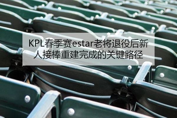 KPL春季赛estar老将退役后新人接棒重建完成的关键路径