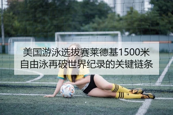 美国游泳选拔赛莱德基1500米自由泳再破世界纪录的关键链条