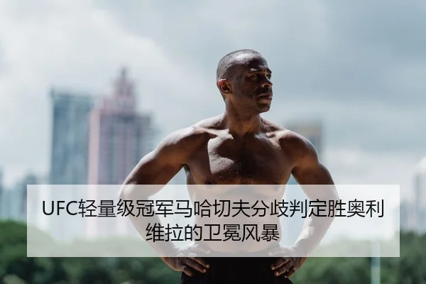UFC轻量级冠军马哈切夫分歧判定胜奥利维拉的卫冕风暴