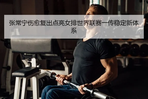 张常宁伤愈复出点亮女排世界联赛一传稳定新体系