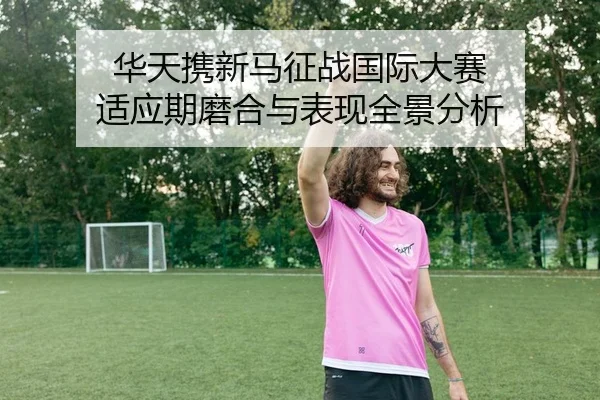 华天携新马征战国际大赛 适应期磨合与表现全景分析
